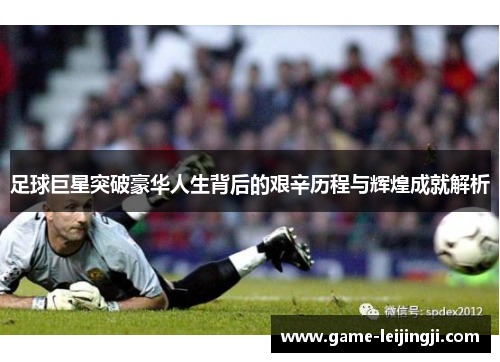 足球巨星突破豪华人生背后的艰辛历程与辉煌成就解析