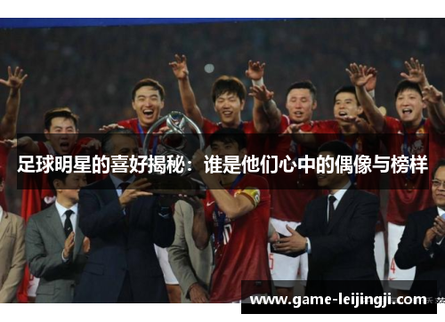 足球明星的喜好揭秘：谁是他们心中的偶像与榜样