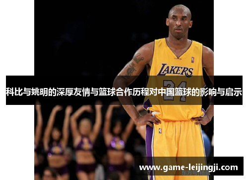 科比与姚明的深厚友情与篮球合作历程对中国篮球的影响与启示