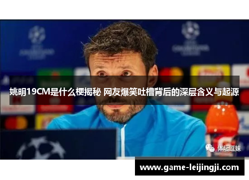 姚明19CM是什么梗揭秘 网友爆笑吐槽背后的深层含义与起源