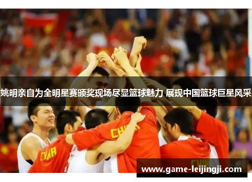 姚明亲自为全明星赛颁奖现场尽显篮球魅力 展现中国篮球巨星风采