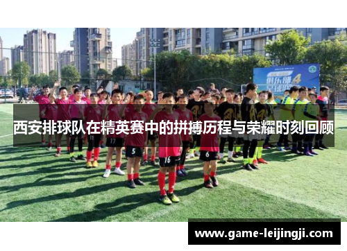 西安排球队在精英赛中的拼搏历程与荣耀时刻回顾