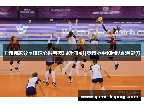 王伟独家分享排球心得与技巧助你提升竞技水平和团队配合能力