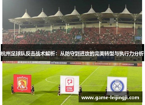 杭州足球队反击战术解析：从防守到进攻的完美转型与执行力分析