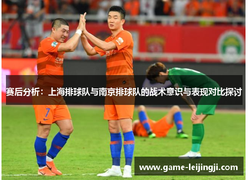 赛后分析：上海排球队与南京排球队的战术意识与表现对比探讨