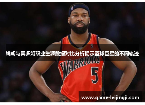 姚明与奥多姆职业生涯数据对比分析揭示篮球巨星的不同轨迹