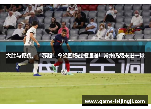 大胜与憾负，“苏超”今晚四场战报速递！常州仍然未进一球