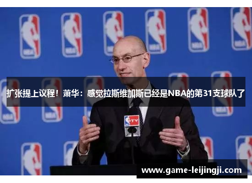 扩张提上议程！萧华：感觉拉斯维加斯已经是NBA的第31支球队了