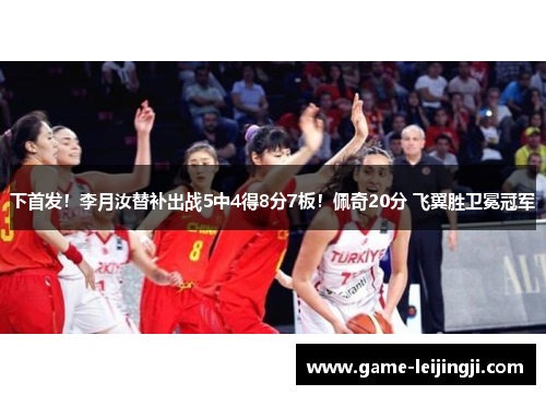 下首发！李月汝替补出战5中4得8分7板！佩奇20分 飞翼胜卫冕冠军