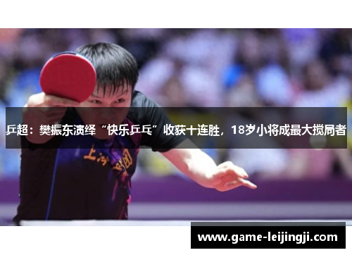 乒超：樊振东演绎“快乐乒乓”收获十连胜，18岁小将成最大搅局者