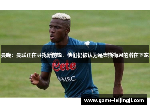 曼晚：曼联正在寻找新前锋，他们仍被认为是奥斯梅恩的潜在下家