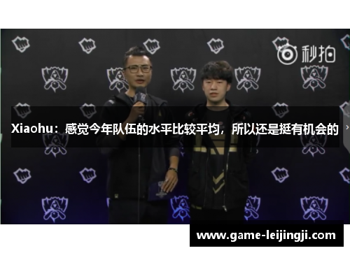Xiaohu：感觉今年队伍的水平比较平均，所以还是挺有机会的